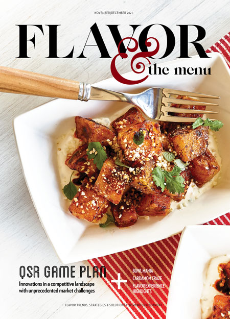 The November-December 2021 issue of Flavor & The Menu, for chefs and menu developers. Featuring QSR game plan, bowl mania, cardamom craze, Flavor Experience highlights, and much more.